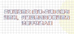 卖课训练营之【做课+卖课】实操与运营班，突破信息鸿沟掌握运营方法新手快速入门