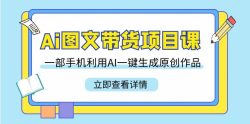 Ai图文带货项目课，一部手机利用AI一键生成原创作品(22节课)