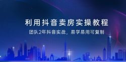 利用抖音-卖房实操教程，团队2年抖音实战，易学易用可复制(43节无水印)