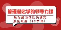 管理者必学的领导力课：教你解决团队沟通和激励难题(33节课)