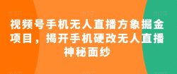 视频号手机无人直播方象掘金项目，揭开手机硬改无人直播神秘面纱