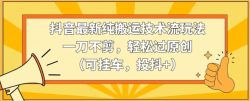 抖音最新纯搬运技术流玩法，一刀不剪，轻松过原创(可挂车，投抖+)【揭秘】