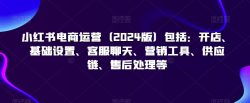 小红书电商运营(2024版)包括：开店、基础设置、客服聊天、营销工具、供应链、售后处理等
