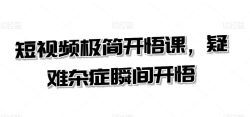 短视频极简开悟课，​疑难杂症瞬间开悟