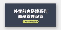 (9274期)外卖前台搭建系列｜商品管理设置，18节详解实操课