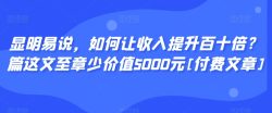 显明易说，如何让收入提升百十倍？‮篇这‬文‮至章‬少价值5000元[付费文章]