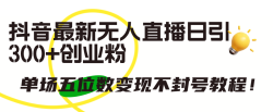 (9366期)抖音最新无人直播日引300+创业粉，单场五位数变现不封号教程！