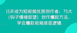 15天成为短视频优质创作者，75大(钩子情绪欲望)创作爆款方法，学会爆款视频底层逻辑