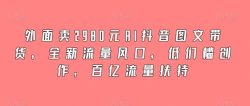 外面卖2980元AI抖音图文带货，全新流量风口，低们槛创作，百亿流量扶持