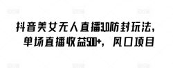 抖音美女无人直播3.0防封玩法，单场直播收益500+，风口项目【揭秘】
