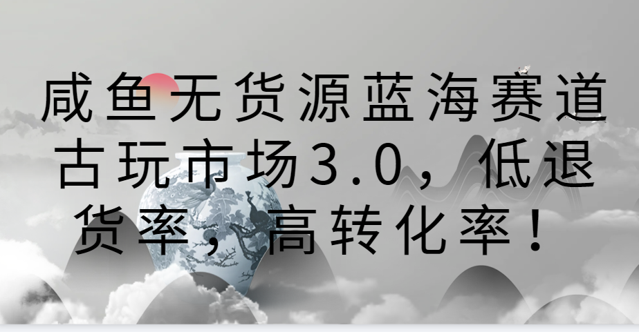 咸鱼无货源蓝海赛道古玩市场3.0，低退货率，高转化率！插图