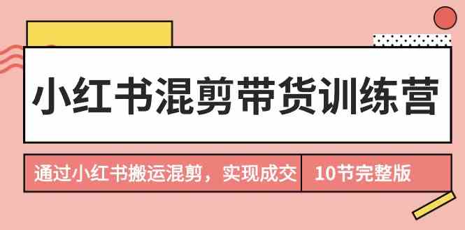 小红书混剪带货训练营，通过小红书搬运混剪实现成交(完结)