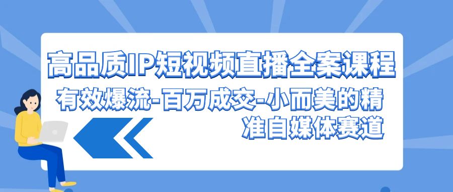 (9591期)高品质 IP短视频直播-全案课程，有效爆流-百万成交-小而美的精准自媒体赛道插图
