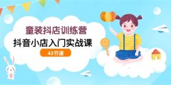 (9610期)童装抖店训练营，抖音小店入门实战课(43节课)