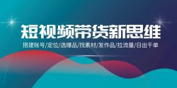 (9837期)短视频带货新思维：搭建账号/定位/选爆品/找素材/发作品/拉流量/日出千单