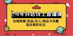 (9812期)2024年抖店线上直播课，店铺搭建/选品/达人/商品卡流量/起店高阶玩法