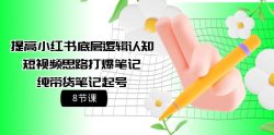 (9840期)提高小红书底层逻辑认知+短视频思路打爆笔记+纯带货笔记起号(8节课)
