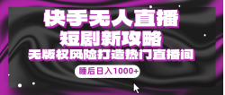 (9918期)快手无人直播短剧新攻略，合规无版权风险，打造热门直播间，睡后日入1000+