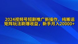 (9916期)2024视频号短剧推广新操作 纯搬运+矩阵连爆打法刷爆流量分成 小白月入20000
