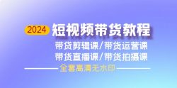 (9929期)2024短视频带货教程，剪辑课+运营课+直播课+拍摄课(全套高清无水印)