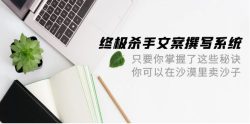 (9928期)终极 杀手文案-撰写系统 只要你掌握了这些秘诀 你可以在沙漠里卖沙子-42节