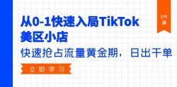 (9963期)从0-1快速入局TikTok美区小店，快速抢占流量黄金期，日出千单(9节课)