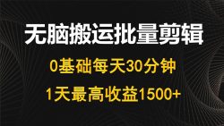 (10008期)每天30分钟，0基础无脑搬运批量剪辑，1天最高收益1500+