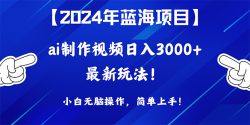 (10014期)2024年蓝海项目，通过ai制作视频日入3000+，小白无脑操作，简单上手！