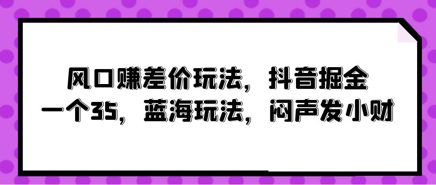 (10022期)风口赚差价玩法，抖音掘金，一个35，蓝海玩法，闷声发小财插图