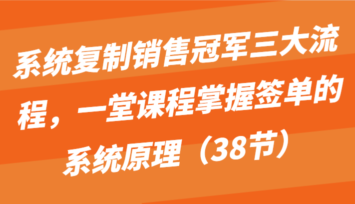 系统复制销售冠军三大流程，一堂课程掌握签单的系统原理(38节)