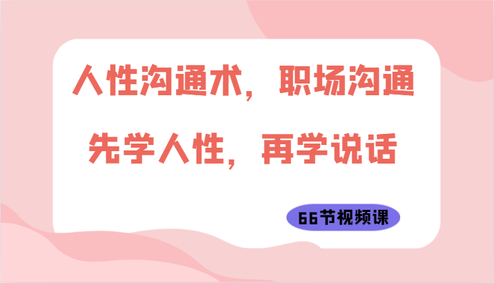 人性沟通术，职场沟通：先学人性，再学说话(66节视频课)