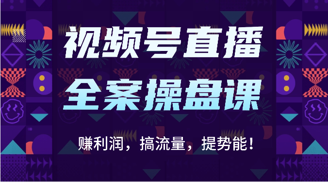视频号直播全案操盘课：赚利润，搞流量，提势能！(16节课)