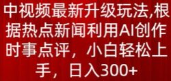 中视频最新升级玩法，根据热点新闻利用AI创作时事点评，日入300+【揭秘】