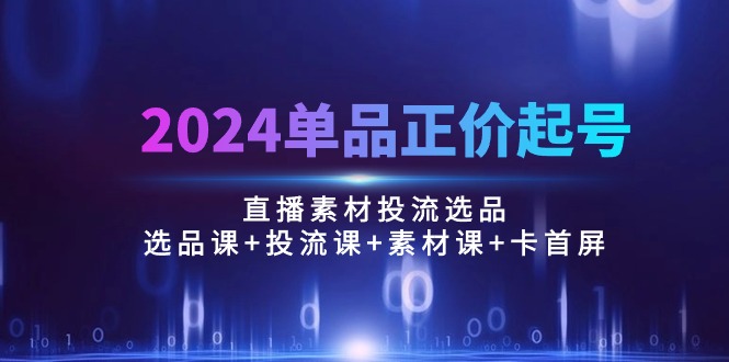 2024单品正价起号，直播素材投流选品：选品课+投流课+素材课+卡首屏/100节插图