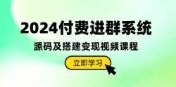 2024付费进群系统，源码及搭建变现视频课程(教程+源码