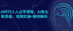 AI时代人人必学课程，AI商业新思维，视频实操+案例解析【赠AI商业爆款案例】