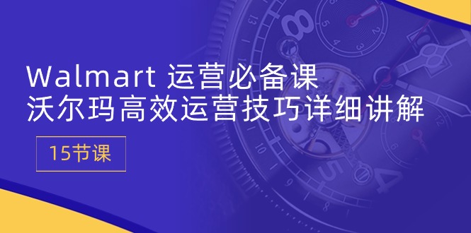Walmart 运营必备课:沃尔玛高效运营技巧详细讲解 (15节课插图 Walmart 运营必备课:沃尔玛高效运营技巧详细讲解 (15节课插图