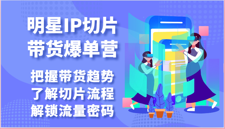 明星IP切片带货爆单营-把握带货趋势，了解切片流程，解锁流量密码(69节)