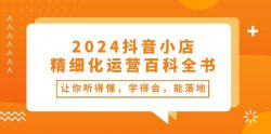 2024抖音小店-精细化运营百科全书：让你听得懂，学得会，能落地(34节课