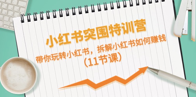 小红书突围特训营，拆解小红书如何赚钱，带你玩转小红书(11节课)
