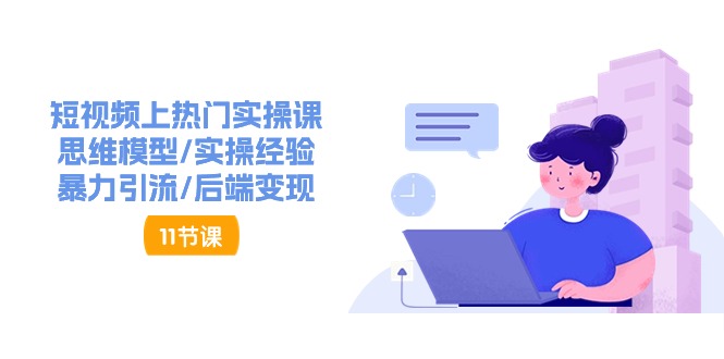 短视频上热门实操课，思维模型/实操经验/暴力引流/后端变现(11节)