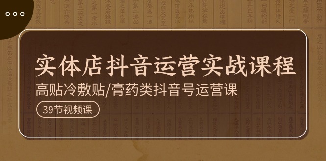 实体店抖音运营实操课程，高贴冷敷贴/膏药类抖音号运营课(39节)