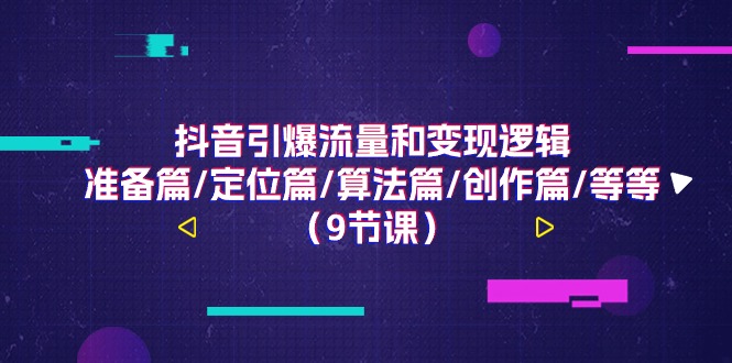 抖音引爆流量和变现逻辑，准备篇/定位篇/算法篇/创作篇/等等(9节课)