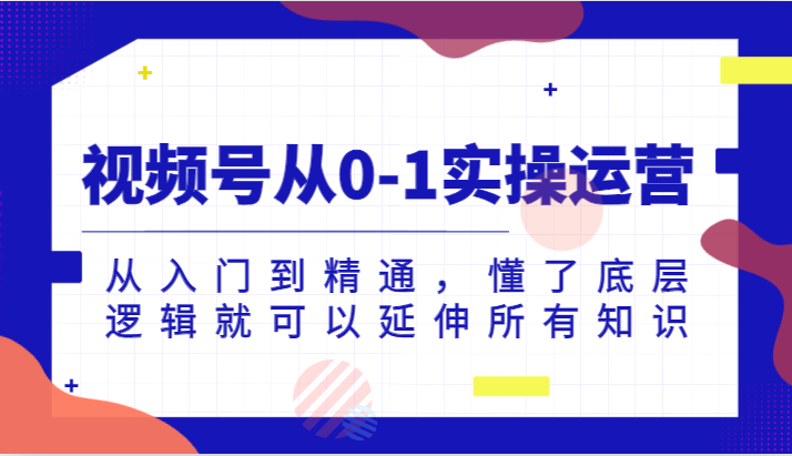 视频号从0-1实操运营，从入门到精通，懂了底层逻辑就可以延伸所有知识(更新2024.7)