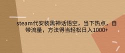 steam代安装黑神话悟空，当下热点，自带流量，方法得当轻松日入1000+