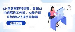 AI+内容写作特训营，掌握AI内容写作工作流，AI量产爆文与结构化提示词精髓
