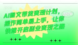 AI图文带货变现计划，操作简单易上手，让你快速开启副业变现之路