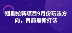短剧拉新项目9月份玩法方向，目前最新打法