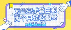 闲鱼空手套白狼 0成本基础，简单易上手项目 两个月轻松翻身           …