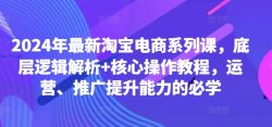 2024年最新淘宝电商系列课，底层逻辑解析+核心操作教程，运营、推广提升能力的必学